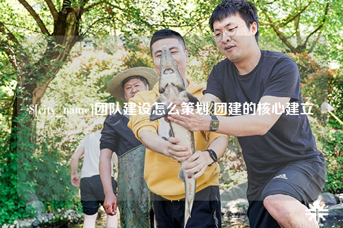 潍坊团队建设怎么策划 团建的核心建立