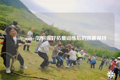 潍坊如何做好拓展训练后的效果保持
